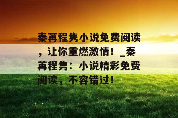 秦苒程隽小说免费阅读，让你重燃激情！_秦苒程隽：小说精彩免费阅读，不容错过！