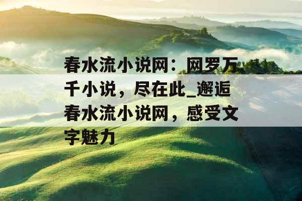 春水流小说网：网罗万千小说，尽在此_邂逅春水流小说网，感受文字魅力