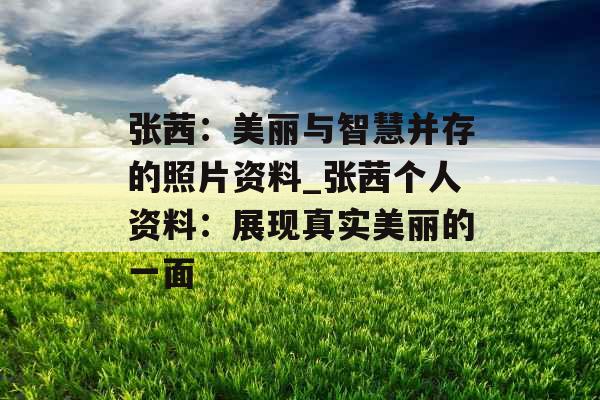 张茜：美丽与智慧并存的照片资料_张茜个人资料：展现真实美丽的一面