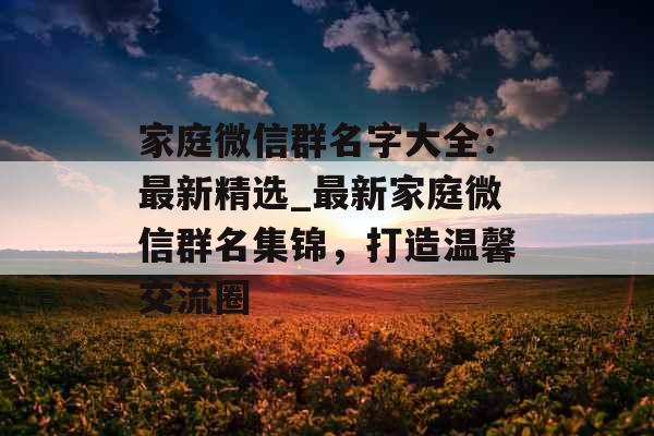 家庭微信群名字大全：最新精选_最新家庭微信群名集锦，打造温馨交流圈