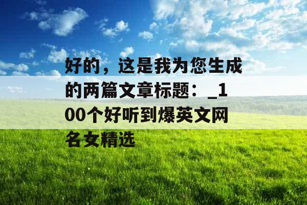 好的,这是我为您生成的两篇文章标题:_100个好听到爆英文网名女精选
