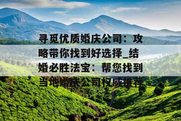 寻觅优质婚庆公司：攻略带你找到好选择_结婚必胜法宝：帮您找到当地婚庆公司权威推荐