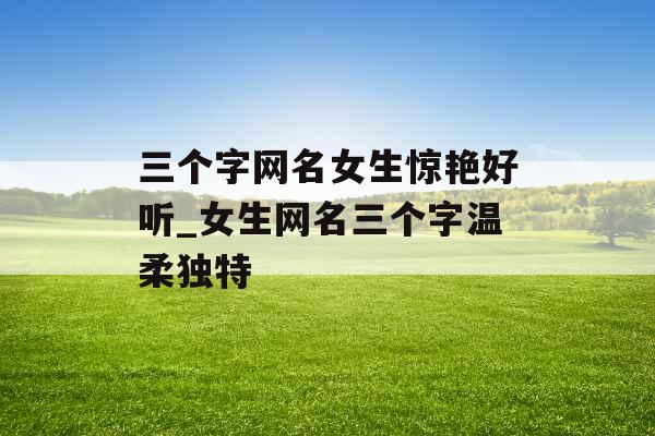 三个字网名女生惊艳好听_女生网名三个字温柔独特