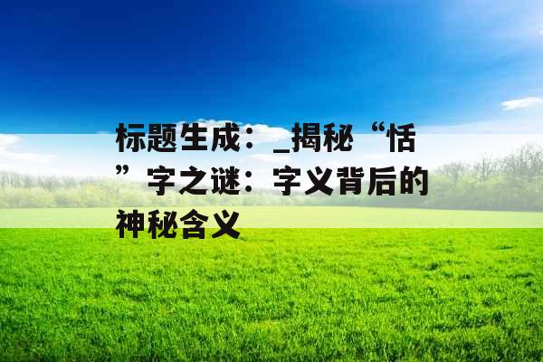 标题生成：_揭秘“恬”字之谜：字义背后的神秘含义