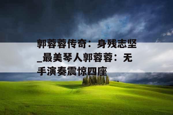 郭蓉蓉传奇:身残志坚_最美琴人郭蓉蓉:无手演奏震惊四座