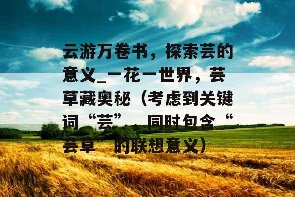 云游万卷书，探索芸的意义_一花一世界，芸草藏奥秘（考虑到关键词“芸”，同时包含“芸草”的联想意义）