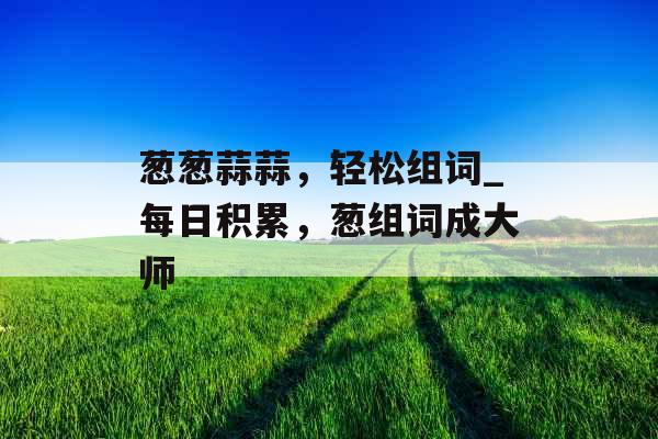 葱葱蒜蒜，轻松组词_每日积累，葱组词成大师