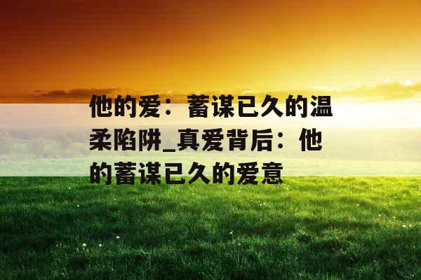 他的爱：蓄谋已久的温柔陷阱_真爱背后：他的蓄谋已久的爱意