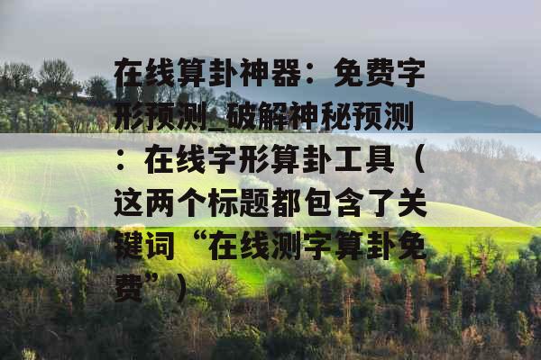 在线算卦神器：免费字形预测_破解神秘预测：在线字形算卦工具（这两个标题都包含了关键词“在线测字算卦免费”）