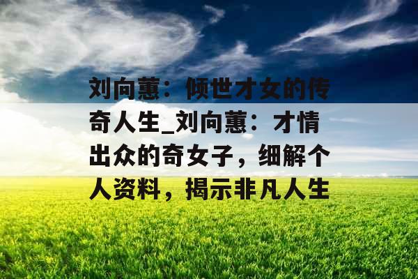 刘向蕙：倾世才女的传奇人生_刘向蕙：才情出众的奇女子，细解个人资料，揭示非凡人生