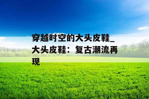 穿越时空的大头皮鞋_大头皮鞋：复古潮流再现