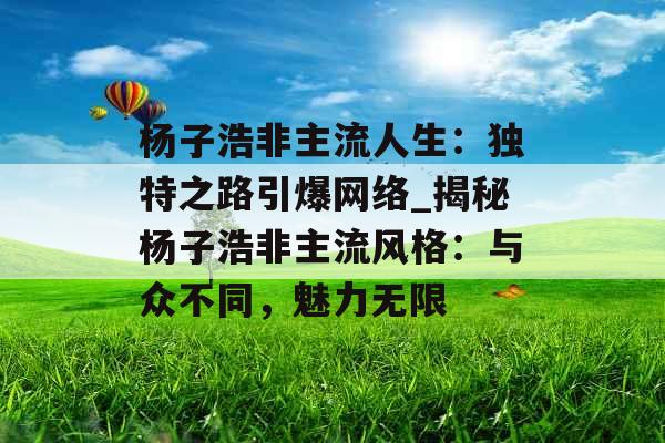 杨子浩非主流人生：独特之路引爆网络_揭秘杨子浩非主流风格：与众不同，魅力无限