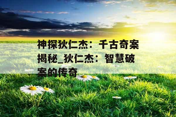 神探狄仁杰：千古奇案揭秘_狄仁杰：智慧破案的传奇