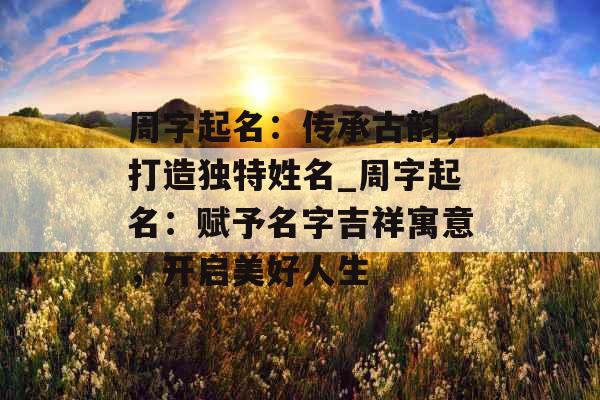 周字起名：传承古韵，打造独特姓名_周字起名：赋予名字吉祥寓意，开启美好人生