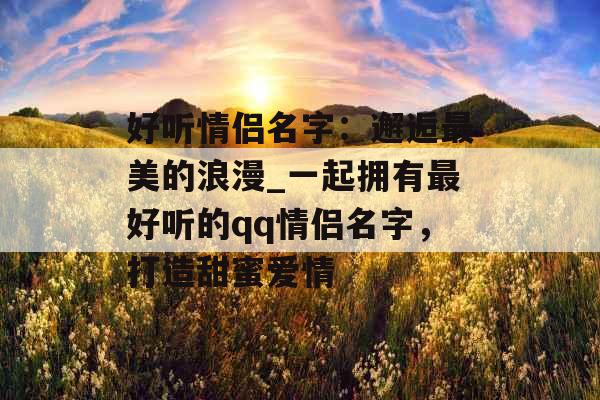 好听情侣名字：邂逅最美的浪漫_一起拥有最好听的qq情侣名字，打造甜蜜爱情