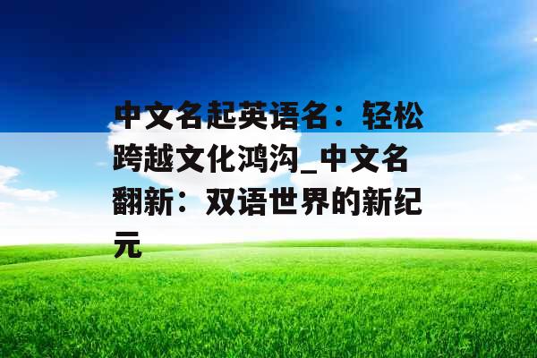 中文名起英语名：轻松跨越文化鸿沟_中文名翻新：双语世界的新纪元