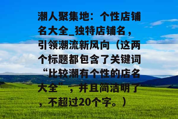 潮人聚集地：个性店铺名大全_独特店铺名，引领潮流新风向（这两个标题都包含了关键词“比较潮有个性的店名大全”，并且简洁明了，不超过20个字。）