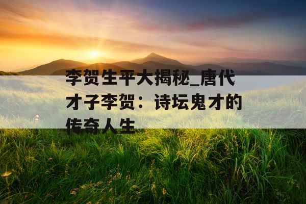 李贺生平大揭秘_唐代才子李贺：诗坛鬼才的传奇人生