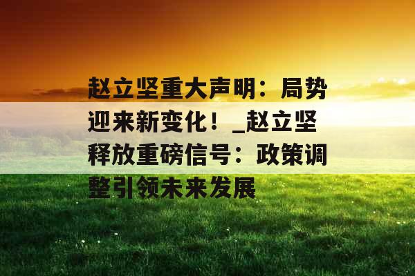 赵立坚重大声明：局势迎来新变化！_赵立坚释放重磅信号：政策调整引领未来发展