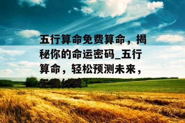五行算命免费算命，揭秘你的命运密码_五行算命，轻松预测未来，无需付费