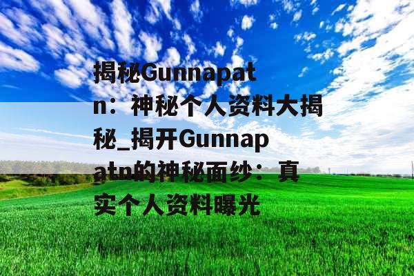 揭秘Gunnapatn：神秘个人资料大揭秘_揭开Gunnapatn的神秘面纱：真实个人资料曝光