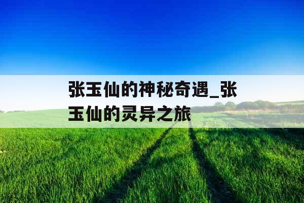 张玉仙的神秘奇遇_张玉仙的灵异之旅