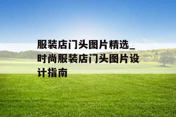 服装店门头图片精选_时尚服装店门头图片设计指南