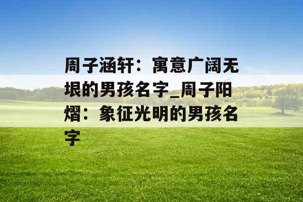 周子涵轩：寓意广阔无垠的男孩名字_周子阳熠：象征光明的男孩名字