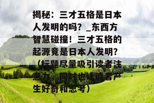 揭秘：三才五格是日本人发明的吗？_东西方智慧碰撞！三才五格的起源竟是日本人发明？（标题尽量吸引读者注意力，同时也让读者产生好奇和思考）