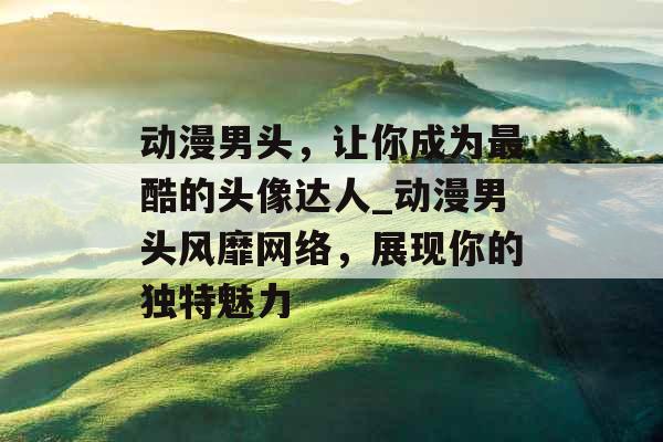 动漫男头，让你成为最酷的头像达人_动漫男头风靡网络，展现你的独特魅力