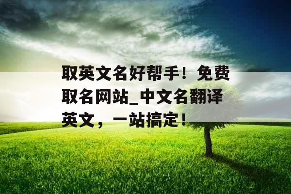 取英文名好帮手！免费取名网站_中文名翻译英文，一站搞定！