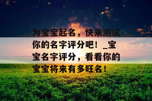 为宝宝起名，快来测试你的名字评分吧！_宝宝名字评分，看看你的宝宝将来有多旺名！
