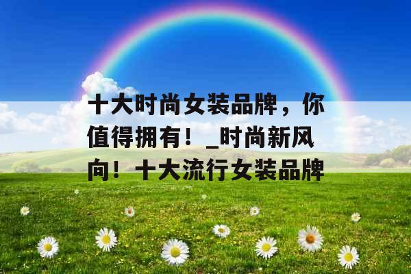 十大时尚女装品牌，你值得拥有！_时尚新风向！十大流行女装品牌
