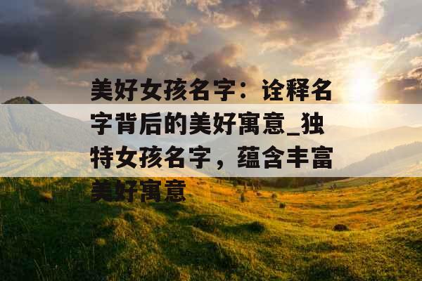美好女孩名字：诠释名字背后的美好寓意_独特女孩名字，蕴含丰富美好寓意