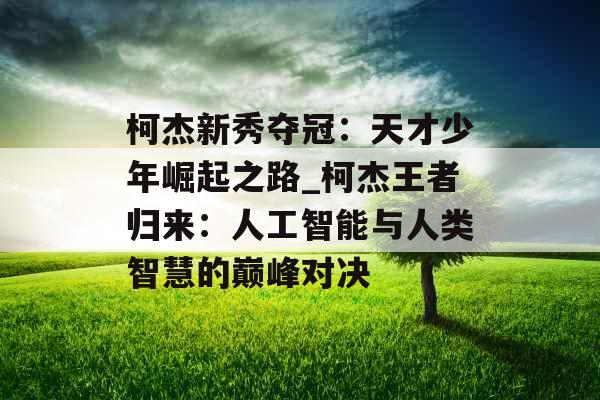 柯杰新秀夺冠：天才少年崛起之路_柯杰王者归来：人工智能与人类智慧的巅峰对决