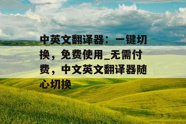 中英文翻译器:一键切换,免费使用_无需付费,中文英文翻译器随心切换