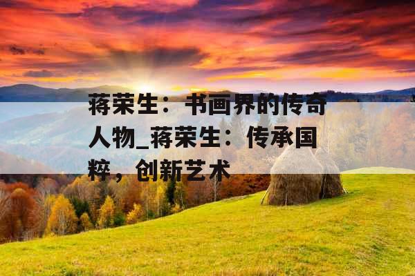 蒋荣生：书画界的传奇人物_蒋荣生：传承国粹，创新艺术