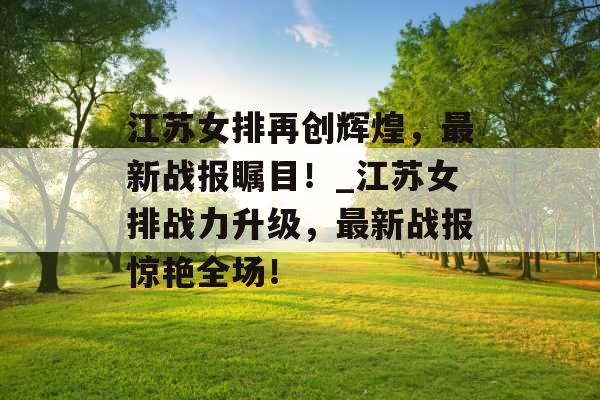 江苏女排再创辉煌，最新战报瞩目！_江苏女排战力升级，最新战报惊艳全场！