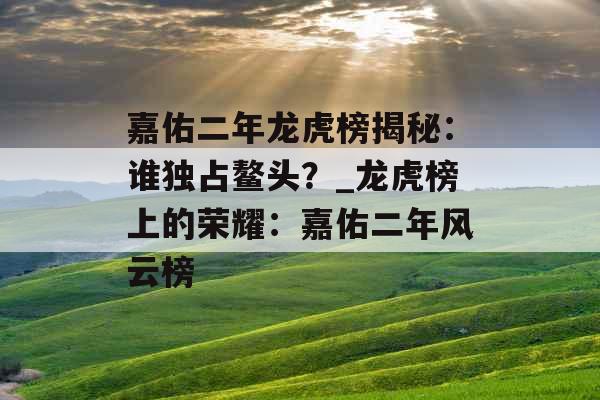 嘉佑二年龙虎榜揭秘：谁独占鳌头？_龙虎榜上的荣耀：嘉佑二年风云榜