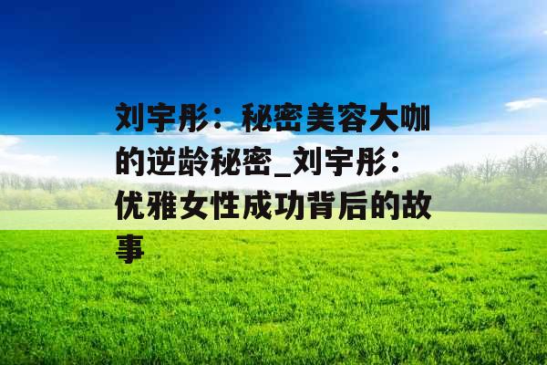 刘宇彤：秘密美容大咖的逆龄秘密_刘宇彤：优雅女性成功背后的故事