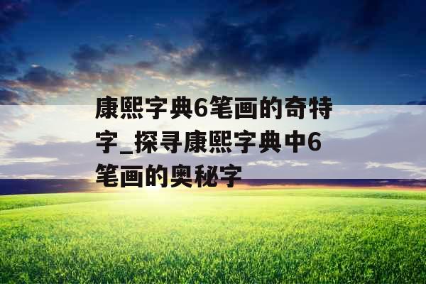 康熙字典6笔画的奇特字_探寻康熙字典中6笔画的奥秘字