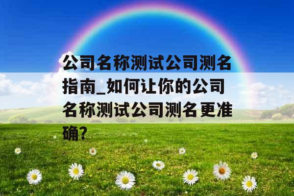 公司名称测试公司测名指南_如何让你的公司名称测试公司测名更准确？