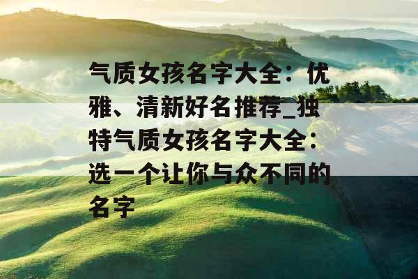 气质女孩名字大全：优雅、清新好名推荐_独特气质女孩名字大全：选一个让你与众不同的名字
