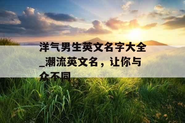 洋气男生英文名字大全_潮流英文名，让你与众不同