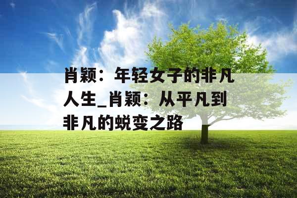 肖颖：年轻女子的非凡人生_肖颖：从平凡到非凡的蜕变之路