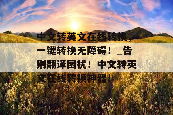 中文转英文在线转换，一键转换无障碍！_告别翻译困扰！中文转英文在线转换神器！