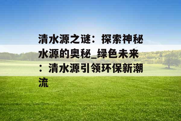 清水源之谜：探索神秘水源的奥秘_绿色未来：清水源引领环保新潮流