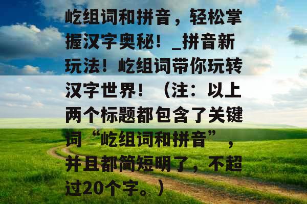 屹组词和拼音，轻松掌握汉字奥秘！_拼音新玩法！屹组词带你玩转汉字世界！（注：以上两个标题都包含了关键词“屹组词和拼音”，并且都简短明了，不超过20个字。）