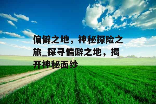 偏僻之地，神秘探险之旅_探寻偏僻之地，揭开神秘面纱