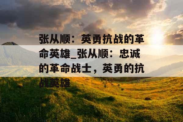 张从顺：英勇抗战的革命英雄_张从顺：忠诚的革命战士，英勇的抗战英雄